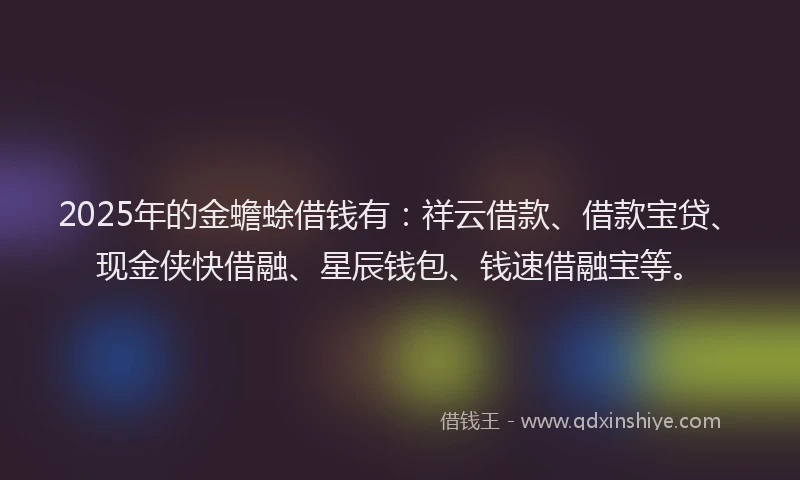 2025年的金蟾蜍借钱有：祥云借款、借款宝贷、现金侠快借融、星辰钱包、钱速借融宝等。