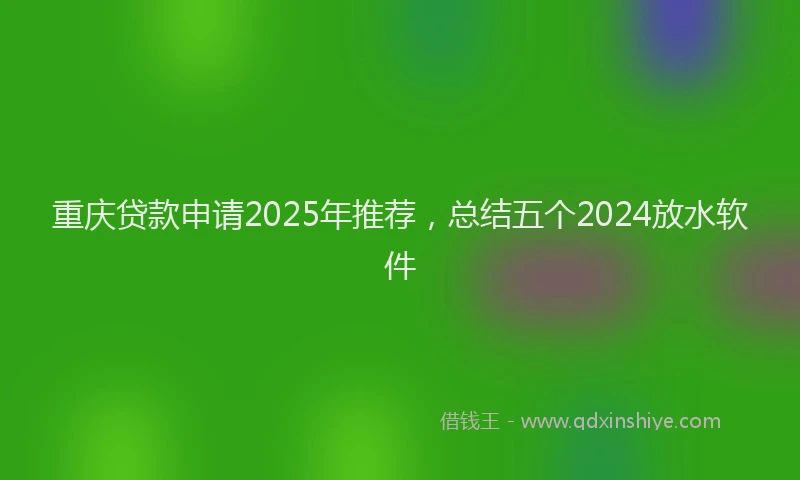 重庆贷款申请2025年推荐，总结五个2024放水软件