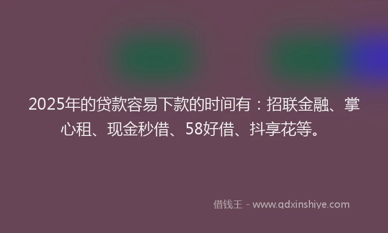 2025年的贷款容易下款的时间有：招联金融、掌心租、现金秒借、58好借、抖享花等。