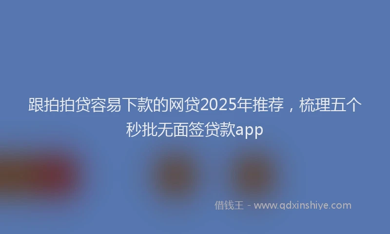 跟拍拍贷容易下款的网贷2025年推荐，梳理五个秒批无面签贷款app