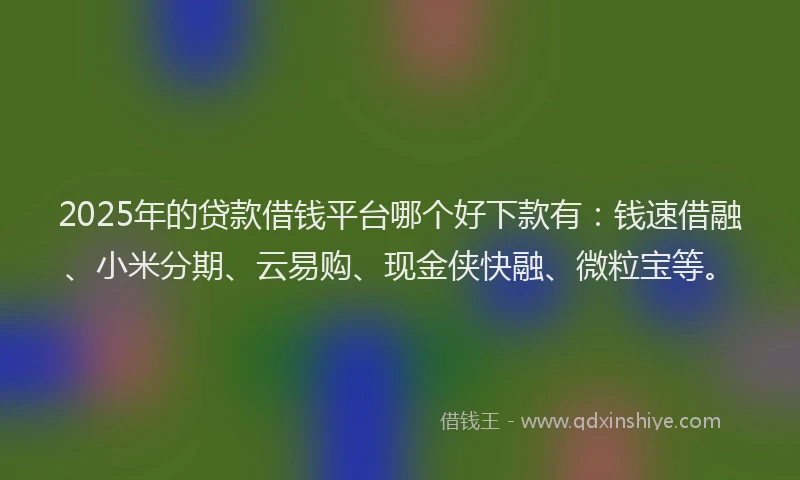 2025年的贷款借钱平台哪个好下款有：钱速借融、小米分期、云易购、现金侠快融、微粒宝等。