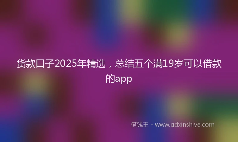 货款口子2025年精选，总结五个满19岁可以借款的app