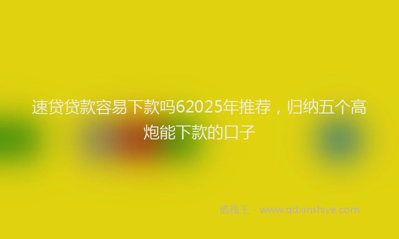 速贷贷款容易下款吗62025年推荐，归纳五个高炮能下款的口子
