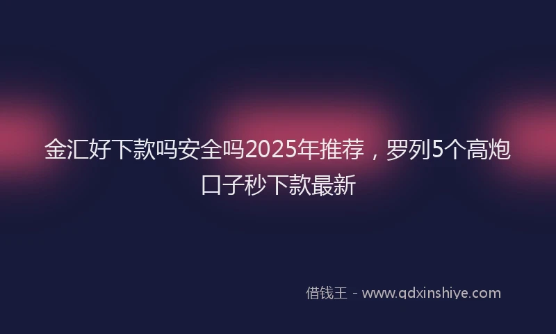 金汇好下款吗安全吗2025年推荐，罗列5个高炮口子秒下款最新