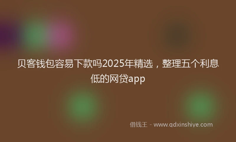 贝客钱包容易下款吗2025年精选，整理五个利息低的网贷app