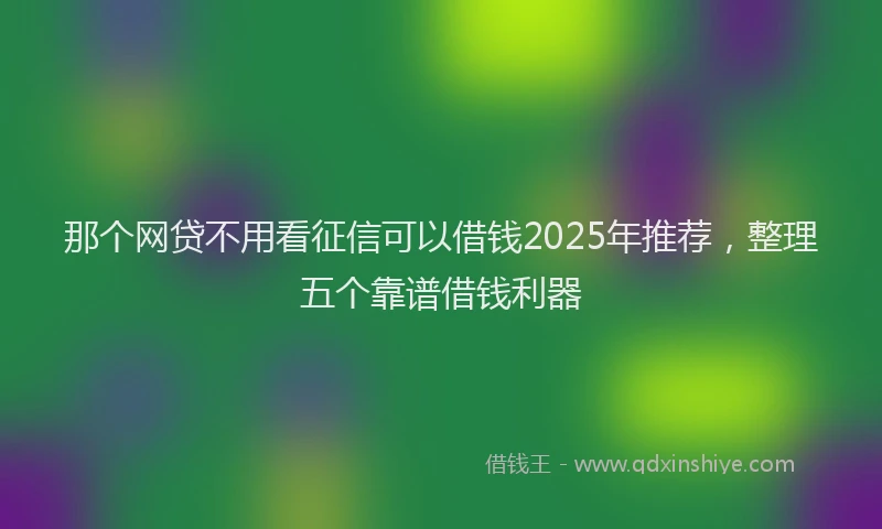 那个网贷不用看征信可以借钱2025年推荐，整理五个靠谱借钱利器