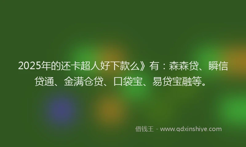 2025年的还卡超人好下款么》有：森森贷、瞬信贷通、金满仓贷、口袋宝、易贷宝融等。
