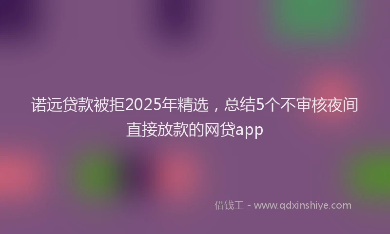 诺远贷款被拒2025年精选，总结5个不审核夜间直接放款的网贷app