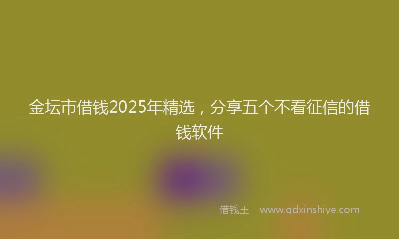 金坛市借钱2025年精选，分享五个不看征信的借钱软件