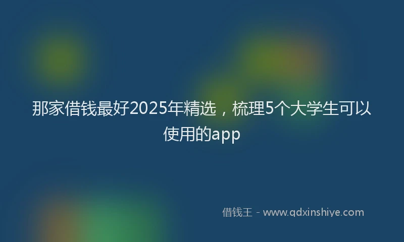 那家借钱最好2025年精选，梳理5个大学生可以使用的app