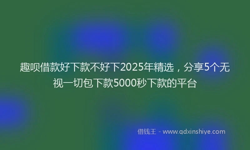 趣呗借款好下款不好下2025年精选，分享5个无视一切包下款5000秒下款的平台