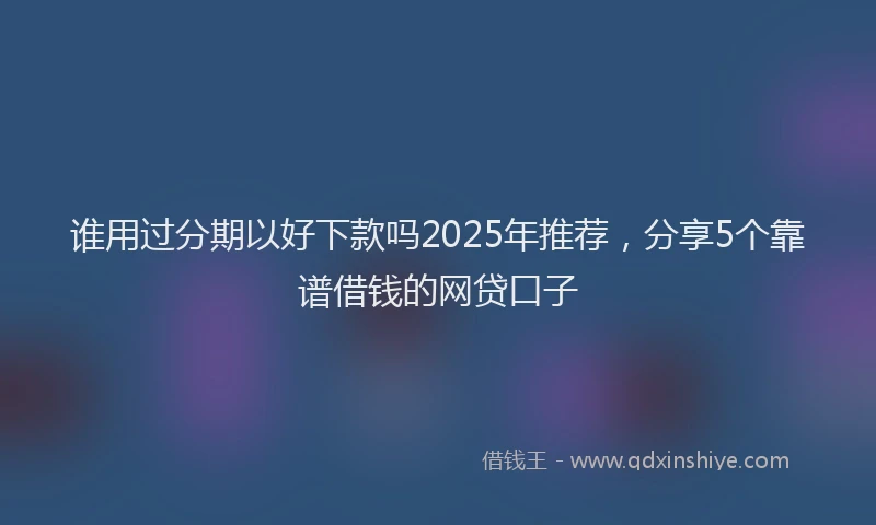谁用过分期以好下款吗2025年推荐，分享5个靠谱借钱的网贷口子
