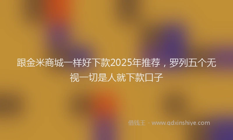 跟金米商城一样好下款2025年推荐，罗列五个无视一切是人就下款口子