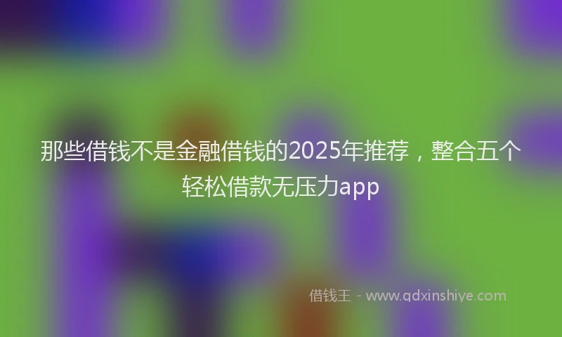 那些借钱不是金融借钱的2025年推荐，整合五个轻松借款无压力app