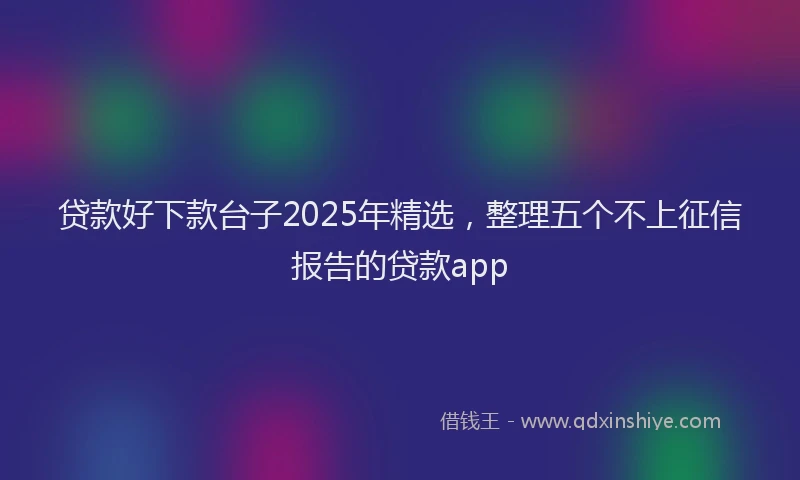 贷款好下款台子2025年精选，整理五个不上征信报告的贷款app