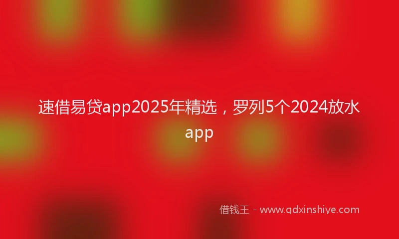 速借易贷app2025年精选，罗列5个2024放水app