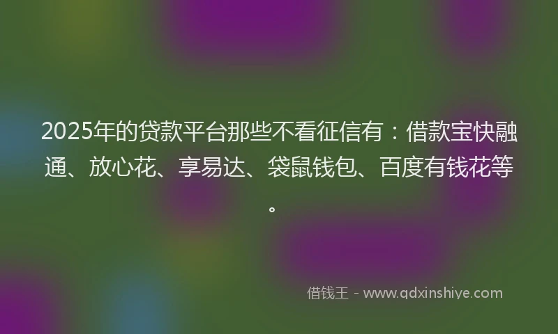 2025年的贷款平台那些不看征信有：借款宝快融通、放心花、享易达、袋鼠钱包、百度有钱花等。