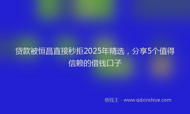 贷款被恒昌直接秒拒2025年精选，分享5个值得信赖的借钱口子