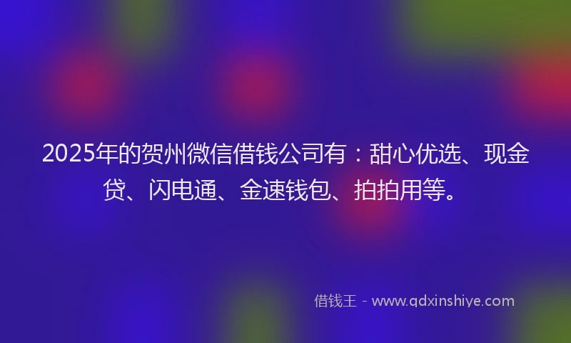 2025年的贺州微信借钱公司有：甜心优选、现金贷、闪电通、金速钱包、拍拍用等。