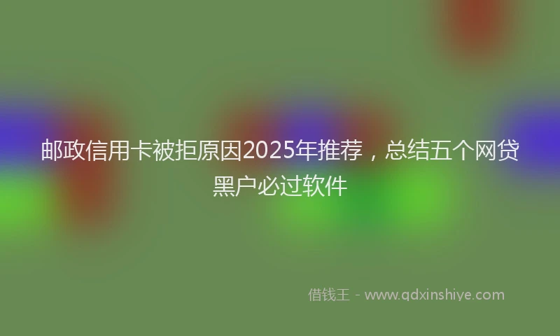 邮政信用卡被拒原因2025年推荐，总结五个网贷黑户必过软件
