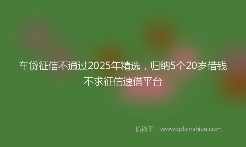 车贷征信不通过2025年精选，归纳5个20岁借钱不求征信速借平台