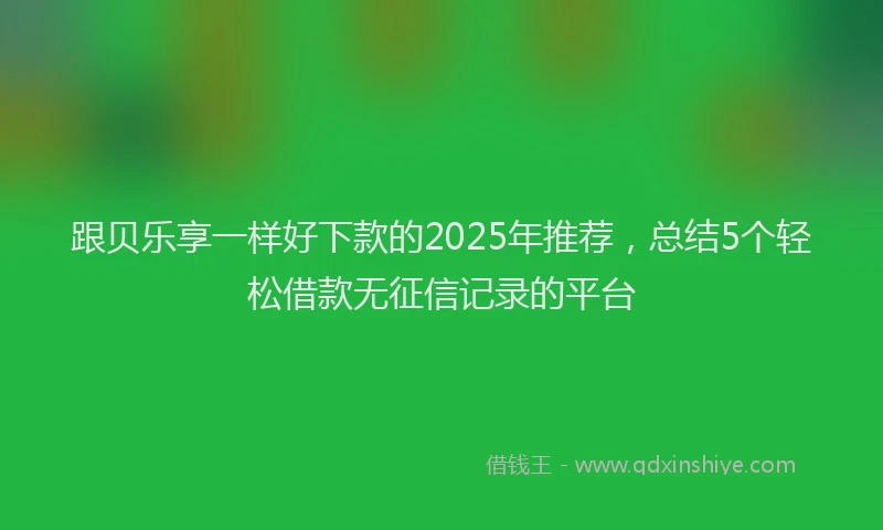 跟贝乐享一样好下款的2025年推荐，总结5个轻松借款无征信记录的平台