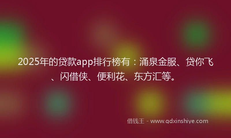 2025年的贷款app排行榜有：涌泉金服、贷你飞、闪借侠、便利花、东方汇等。
