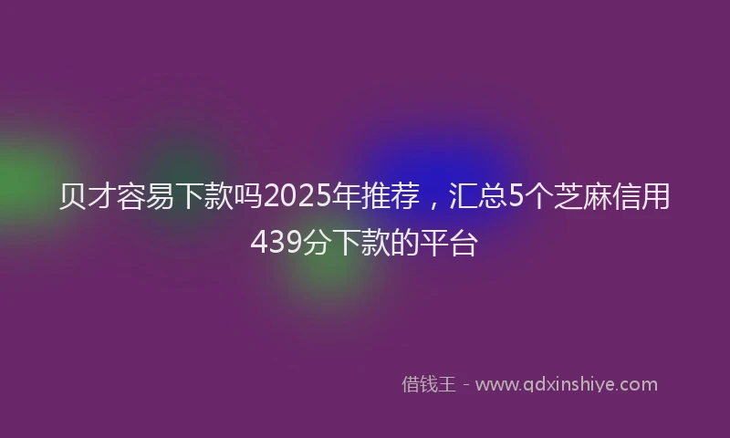 贝才容易下款吗2025年推荐，汇总5个芝麻信用439分下款的平台