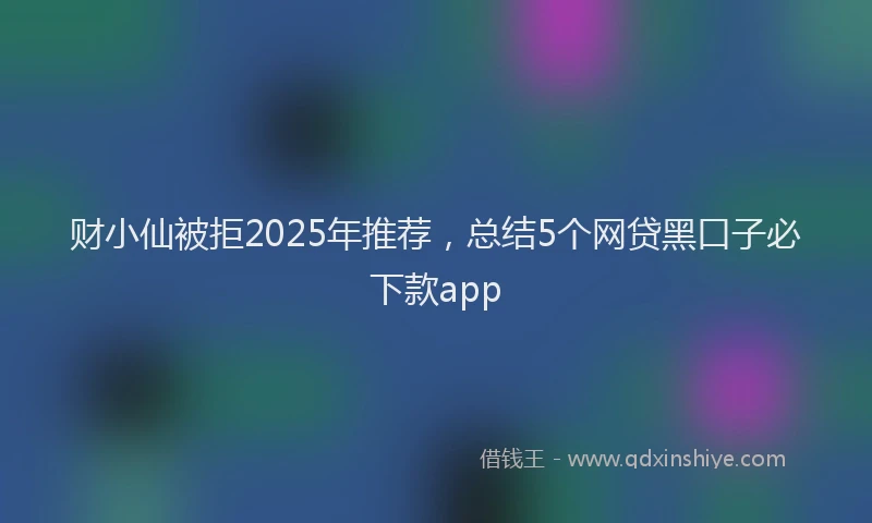 财小仙被拒2025年推荐，总结5个网贷黑口子必下款app