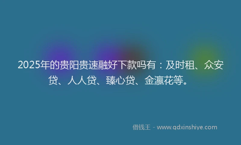2025年的贵阳贵速融好下款吗有：及时租、众安贷、人人贷、臻心贷、金瀛花等。