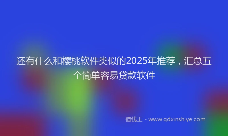 还有什么和樱桃软件类似的2025年推荐，汇总五个简单容易贷款软件