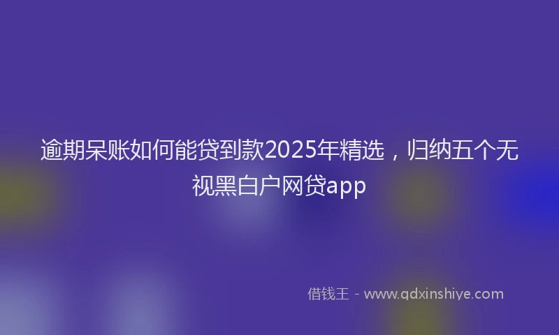 逾期呆账如何能贷到款2025年精选，归纳五个无视黑白户网贷app