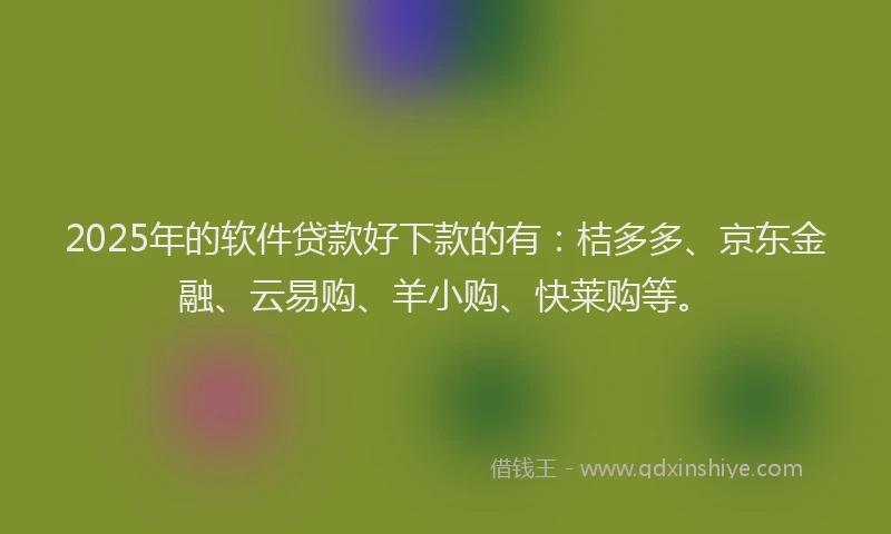 2025年的软件贷款好下款的有：桔多多、京东金融、云易购、羊小购、快莱购等。