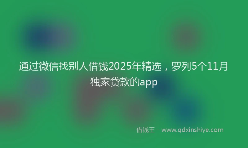 通过微信找别人借钱2025年精选，罗列5个11月独家贷款的app