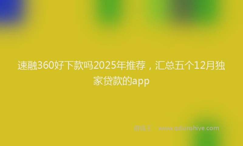 速融360好下款吗2025年推荐，汇总五个12月独家贷款的app