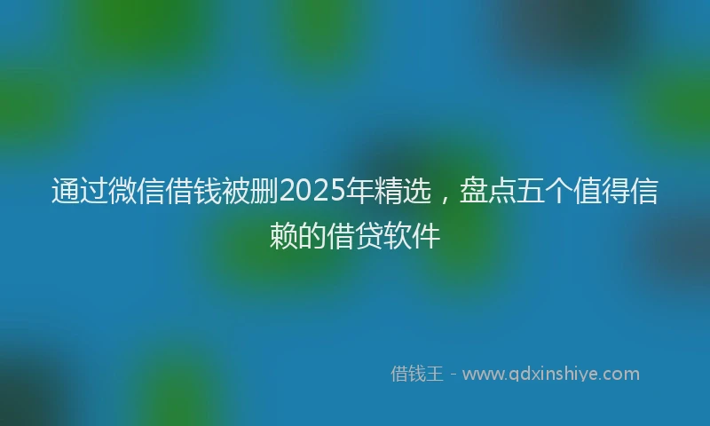 通过微信借钱被删2025年精选，盘点五个值得信赖的借贷软件