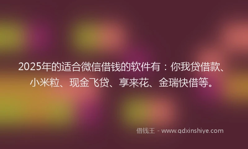 2025年的适合微信借钱的软件有：你我贷借款、小米粒、现金飞贷、享来花、金瑞快借等。