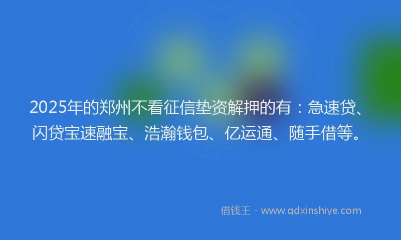 2025年的郑州不看征信垫资解押的有：急速贷、闪贷宝速融宝、浩瀚钱包、亿运通、随手借等。