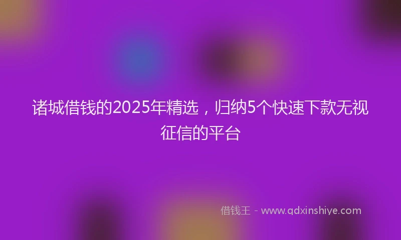 诸城借钱的2025年精选，归纳5个快速下款无视征信的平台