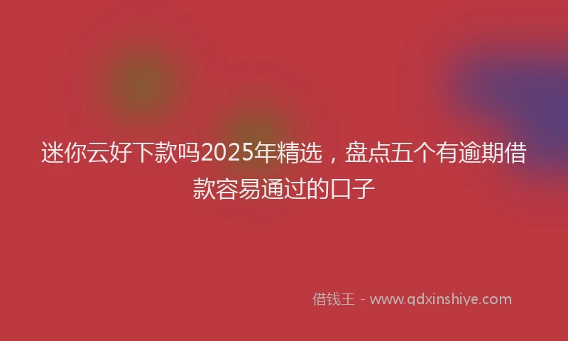 迷你云好下款吗2025年精选，盘点五个有逾期借款容易通过的口子