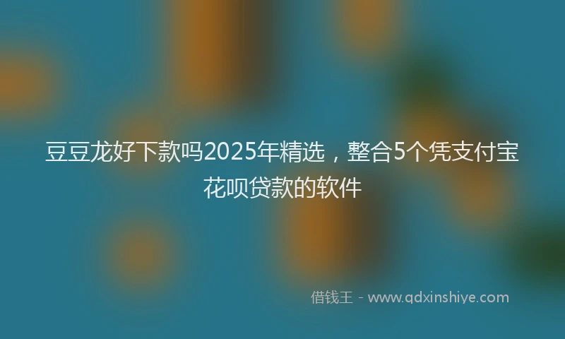 豆豆龙好下款吗2025年精选，整合5个凭支付宝花呗贷款的软件