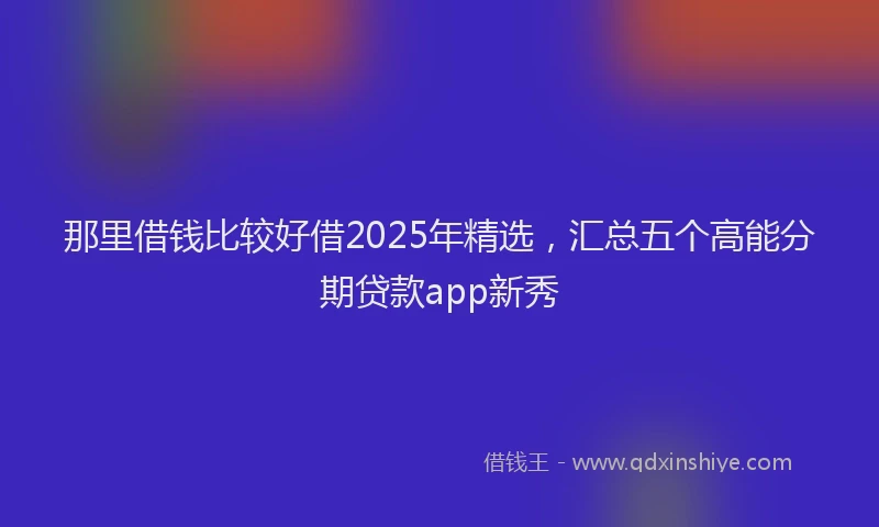 那里借钱比较好借2025年精选，汇总五个高能分期贷款app新秀