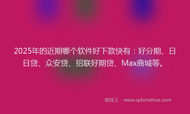 2025年的近期哪个软件好下款快有：好分期、日日贷、众安贷、招联好期贷、Max商城等。