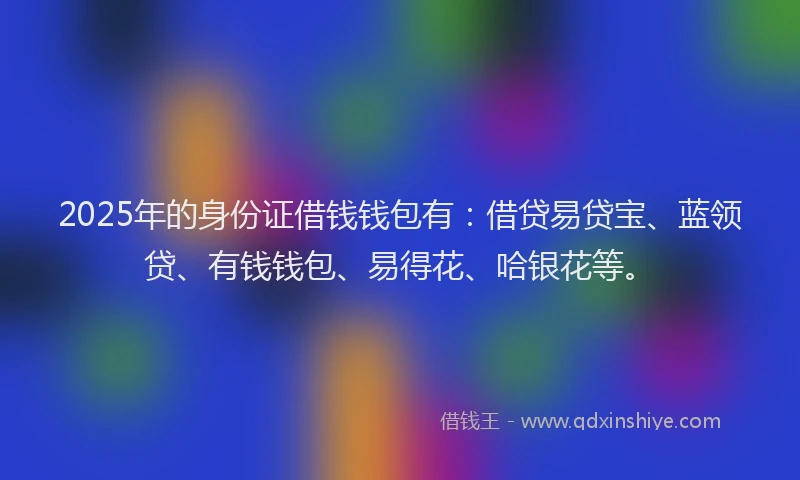 2025年的身份证借钱钱包有：借贷易贷宝、蓝领贷、有钱钱包、易得花、哈银花等。