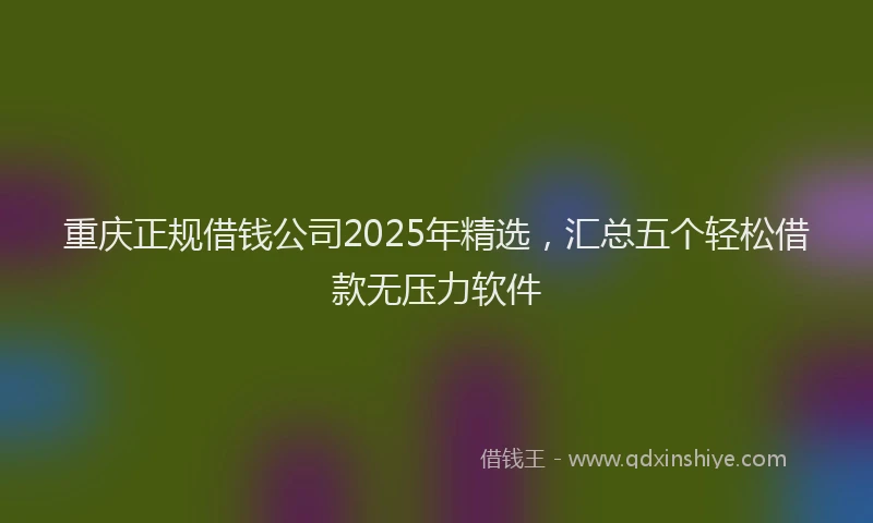 重庆正规借钱公司2025年精选，汇总五个轻松借款无压力软件