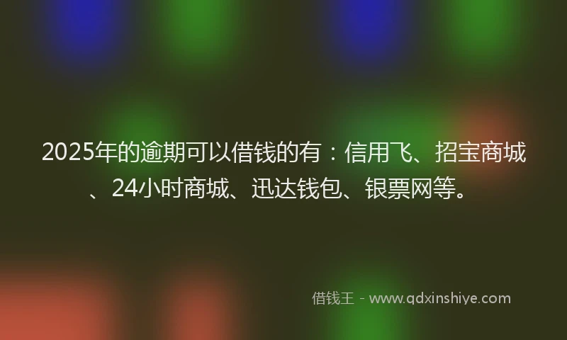 2025年的逾期可以借钱的有：信用飞、招宝商城、24小时商城、迅达钱包、银票网等。