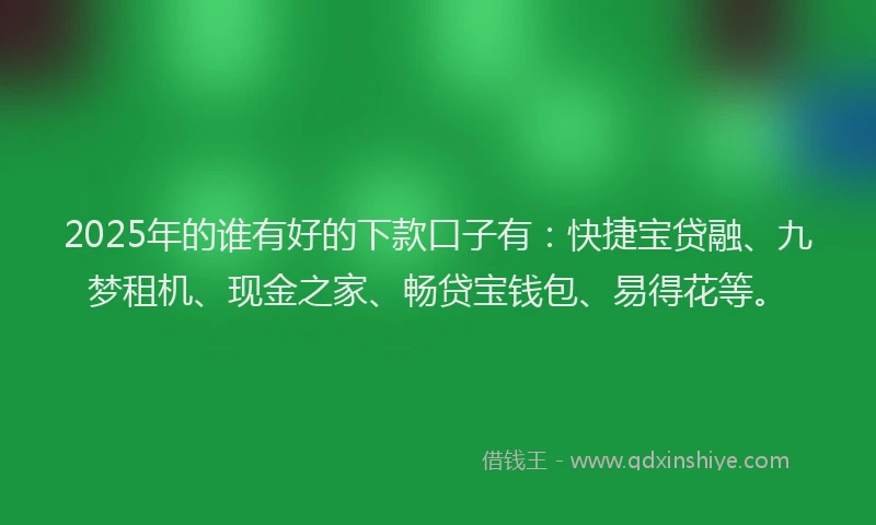 2025年的谁有好的下款口子有：快捷宝贷融、九梦租机、现金之家、畅贷宝钱包、易得花等。