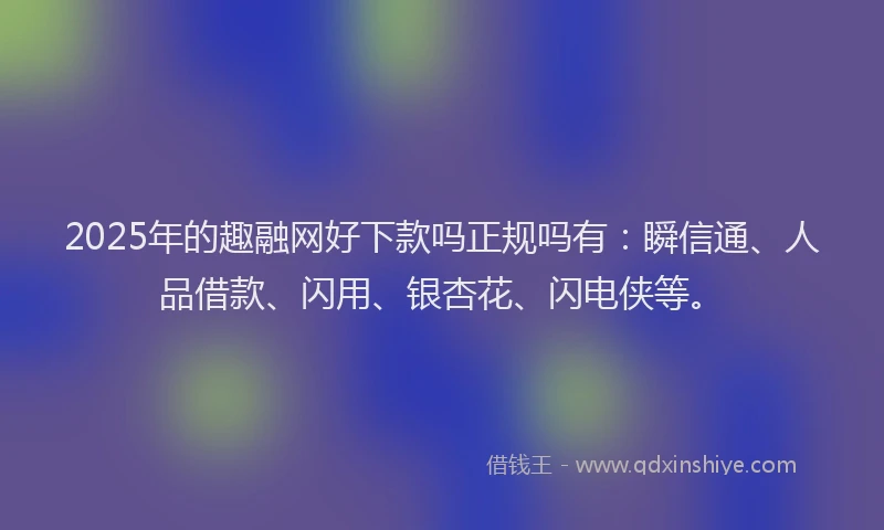2025年的趣融网好下款吗正规吗有：瞬信通、人品借款、闪用、银杏花、闪电侠等。