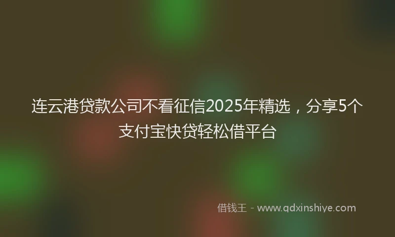 连云港贷款公司不看征信2025年精选，分享5个支付宝快贷轻松借平台