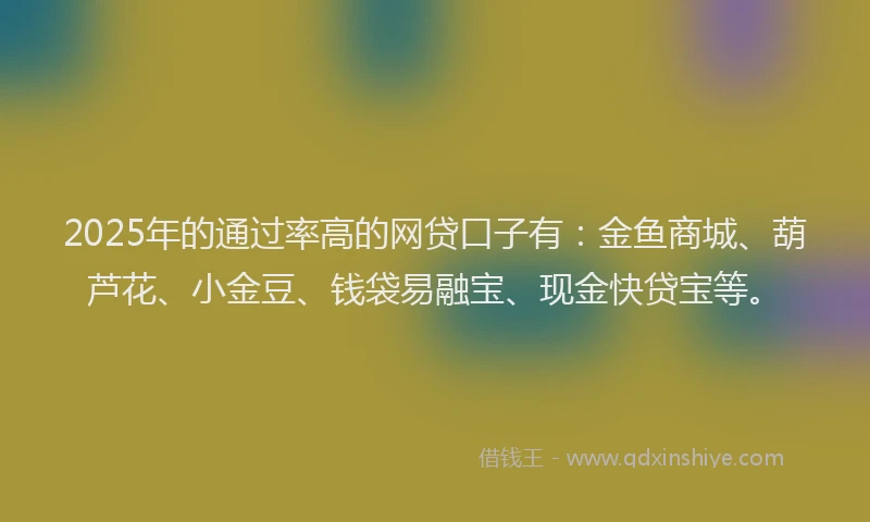 2025年的通过率高的网贷口子有：金鱼商城、葫芦花、小金豆、钱袋易融宝、现金快贷宝等。
